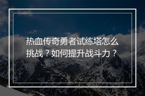 热血传奇勇者试练塔怎么挑战？如何提升战斗力？