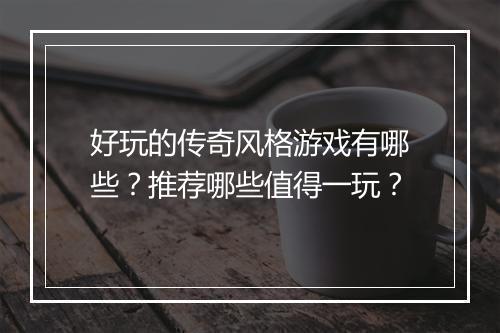 好玩的传奇风格游戏有哪些？推荐哪些值得一玩？