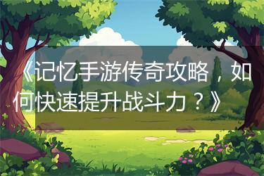 《记忆手游传奇攻略，如何快速提升战斗力？》