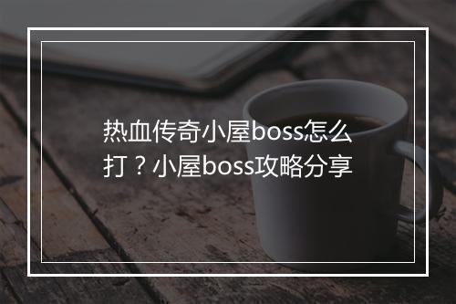 热血传奇小屋boss怎么打？小屋boss攻略分享