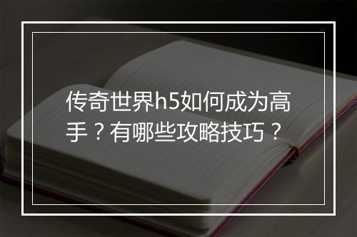 传奇世界h5如何成为高手？有哪些攻略技巧？