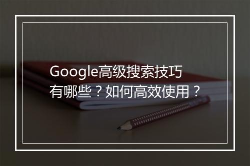Google高级搜索技巧有哪些？如何高效使用？