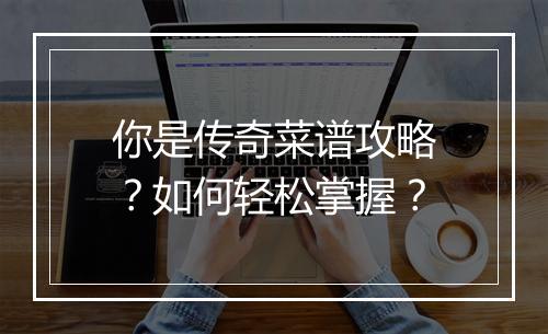 你是传奇菜谱攻略？如何轻松掌握？