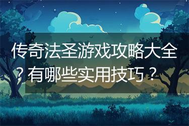 传奇法圣游戏攻略大全？有哪些实用技巧？