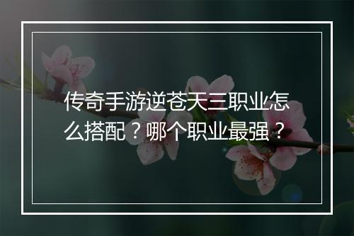 传奇手游逆苍天三职业怎么搭配？哪个职业最强？