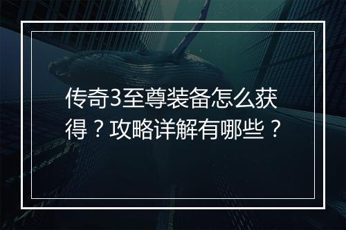 传奇3至尊装备怎么获得？攻略详解有哪些？