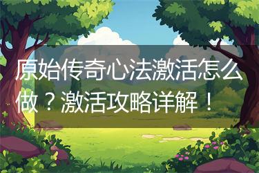 原始传奇心法激活怎么做？激活攻略详解！