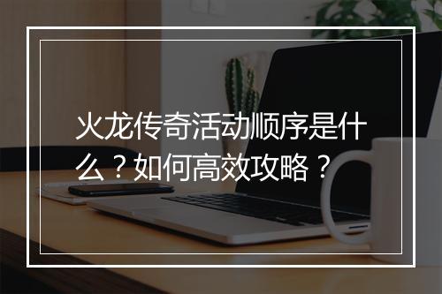 火龙传奇活动顺序是什么？如何高效攻略？