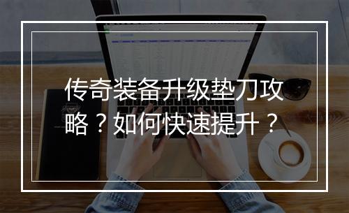 传奇装备升级垫刀攻略？如何快速提升？