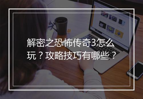 解密之恐怖传奇3怎么玩？攻略技巧有哪些？