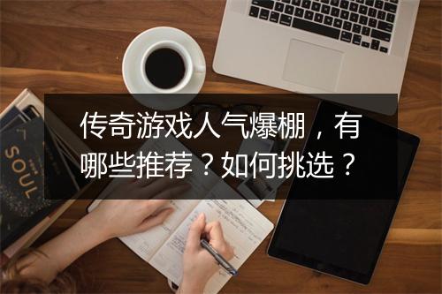传奇游戏人气爆棚，有哪些推荐？如何挑选？