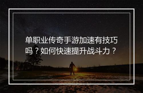 单职业传奇手游加速有技巧吗？如何快速提升战斗力？