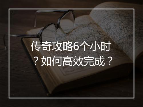 传奇攻略6个小时？如何高效完成？