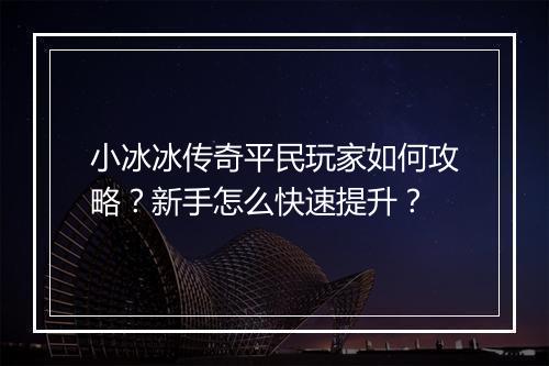 小冰冰传奇平民玩家如何攻略？新手怎么快速提升？