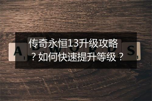 传奇永恒13升级攻略？如何快速提升等级？