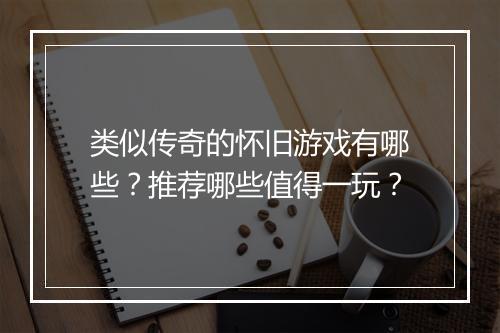 类似传奇的怀旧游戏有哪些？推荐哪些值得一玩？