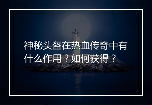 神秘头盔在热血传奇中有什么作用？如何获得？