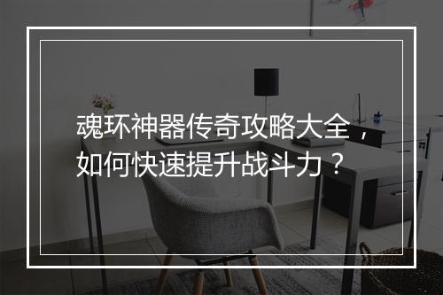 魂环神器传奇攻略大全，如何快速提升战斗力？