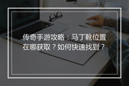 传奇手游攻略：马丁靴位置在哪获取？如何快速找到？