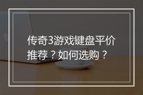 传奇3游戏键盘平价推荐？如何选购？