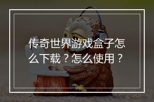 传奇世界游戏盒子怎么下载？怎么使用？