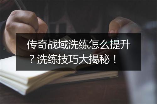 传奇战域洗练怎么提升？洗练技巧大揭秘！