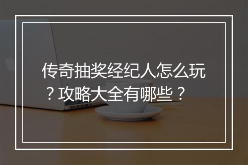 传奇抽奖经纪人怎么玩？攻略大全有哪些？