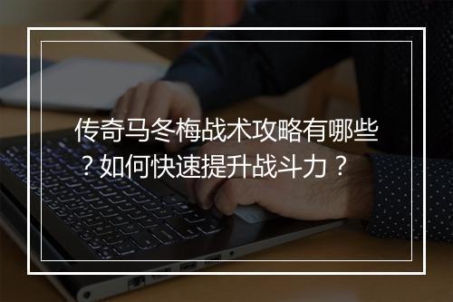 传奇马冬梅战术攻略有哪些？如何快速提升战斗力？
