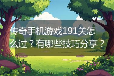 传奇手机游戏191关怎么过？有哪些技巧分享？