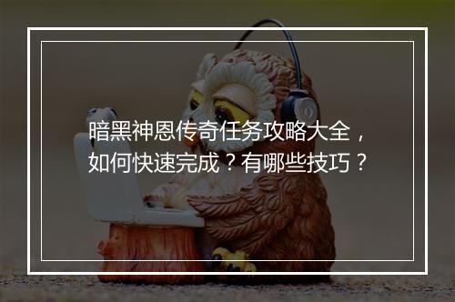 暗黑神恩传奇任务攻略大全，如何快速完成？有哪些技巧？