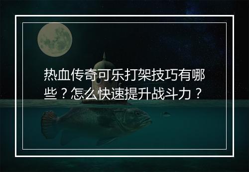 热血传奇可乐打架技巧有哪些？怎么快速提升战斗力？
