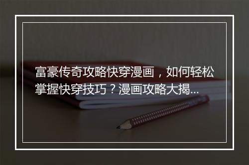 富豪传奇攻略快穿漫画，如何轻松掌握快穿技巧？漫画攻略大揭秘！
