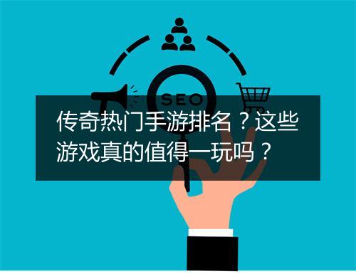 传奇热门手游排名？这些游戏真的值得一玩吗？