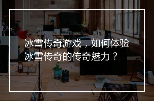 冰雪传奇游戏，如何体验冰雪传奇的传奇魅力？