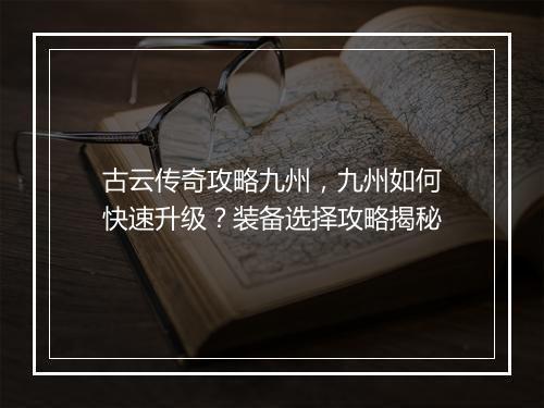 古云传奇攻略九州，九州如何快速升级？装备选择攻略揭秘