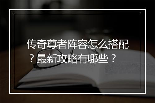 传奇尊者阵容怎么搭配？最新攻略有哪些？