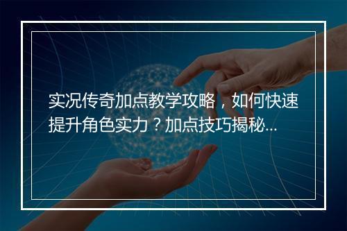 实况传奇加点教学攻略，如何快速提升角色实力？加点技巧揭秘！