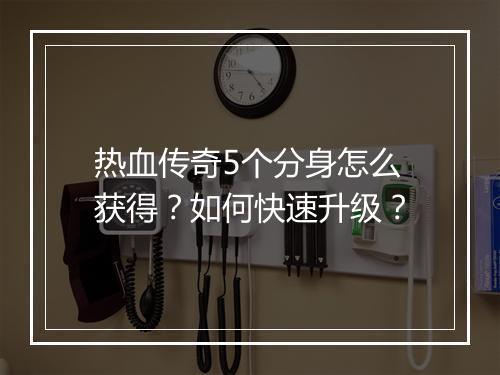 热血传奇5个分身怎么获得？如何快速升级？
