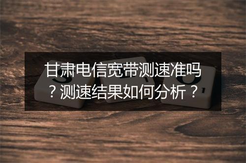 甘肃电信宽带测速准吗？测速结果如何分析？