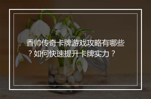 香帅传奇卡牌游戏攻略有哪些？如何快速提升卡牌实力？