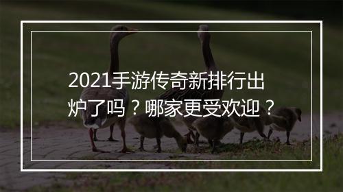 2021手游传奇新排行出炉了吗？哪家更受欢迎？