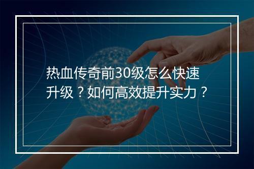 热血传奇前30级怎么快速升级？如何高效提升实力？