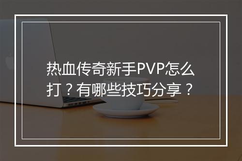 热血传奇新手PVP怎么打？有哪些技巧分享？