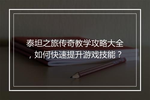 泰坦之旅传奇教学攻略大全，如何快速提升游戏技能？