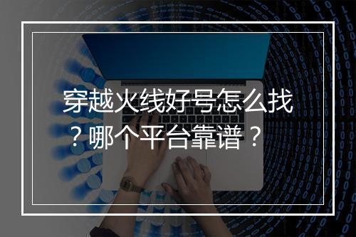 穿越火线好号怎么找？哪个平台靠谱？