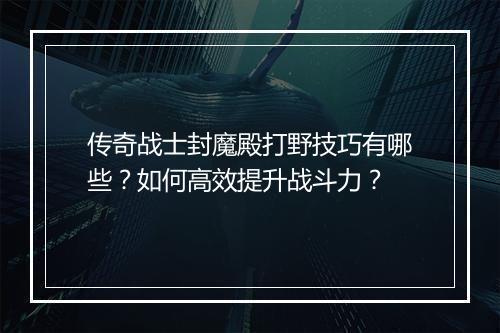 传奇战士封魔殿打野技巧有哪些？如何高效提升战斗力？