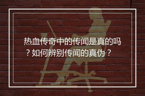 热血传奇中的传闻是真的吗？如何辨别传闻的真伪？