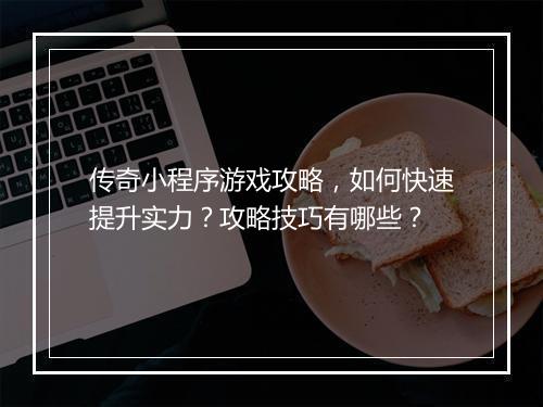 传奇小程序游戏攻略，如何快速提升实力？攻略技巧有哪些？
