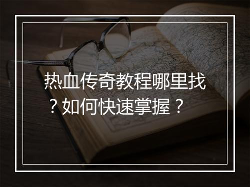 热血传奇教程哪里找？如何快速掌握？