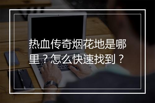 热血传奇烟花地是哪里？怎么快速找到？